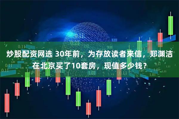 炒股配资网选 30年前，为存放读者来信，郑渊洁在北京买了10套房，现值多少钱？