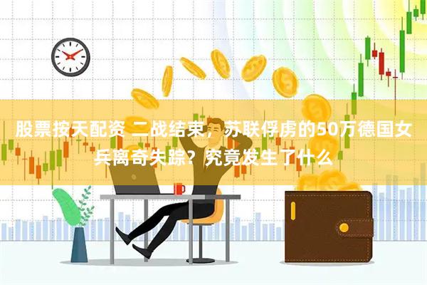 股票按天配资 二战结束，苏联俘虏的50万德国女兵离奇失踪？究竟发生了什么