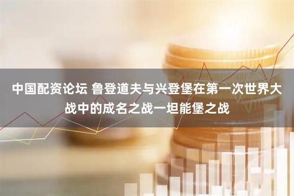 中国配资论坛 鲁登道夫与兴登堡在第一次世界大战中的成名之战一坦能堡之战