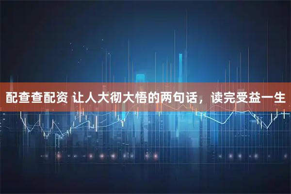 配查查配资 让人大彻大悟的两句话，读完受益一生