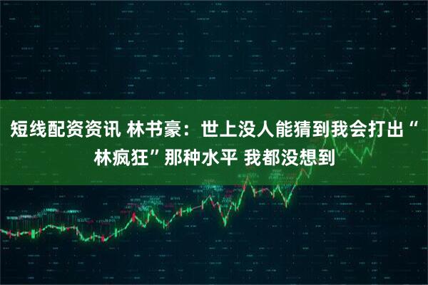 短线配资资讯 林书豪：世上没人能猜到我会打出“林疯狂”那种水平 我都没想到