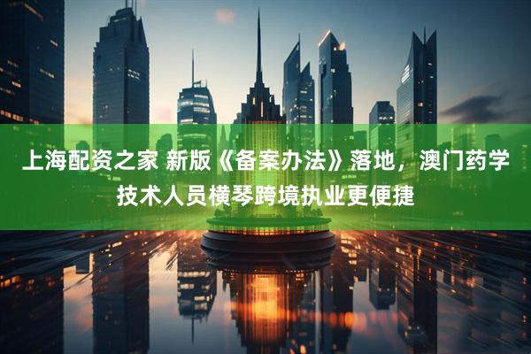 上海配资之家 新版《备案办法》落地，澳门药学技术人员横琴跨境执业更便捷
