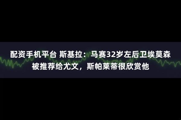 配资手机平台 斯基拉：马赛32岁左后卫埃莫森被推荐给尤文，斯帕莱蒂很欣赏他