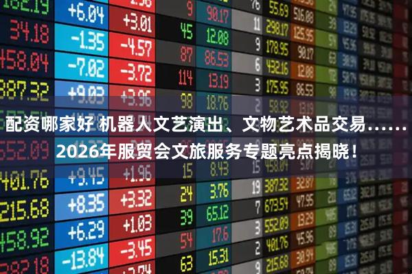 配资哪家好 机器人文艺演出、文物艺术品交易……2026年服贸会文旅服务专题亮点揭晓！