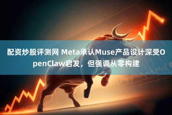 配资炒股评测网 Meta承认Muse产品设计深受OpenClaw启发，但强调从零构建