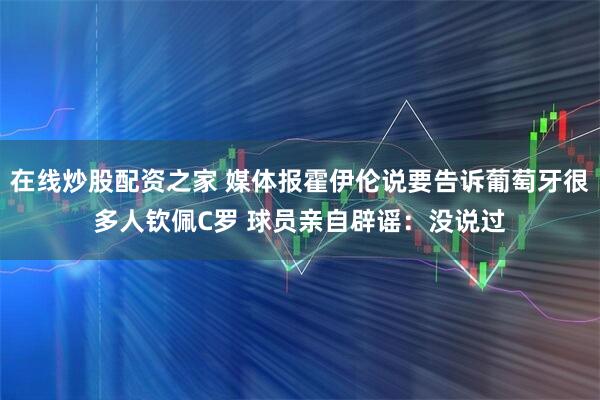 在线炒股配资之家 媒体报霍伊伦说要告诉葡萄牙很多人钦佩C罗 球员亲自辟谣：没说过