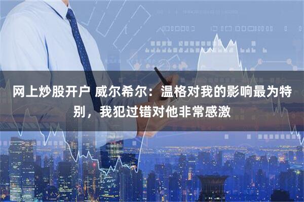 网上炒股开户 威尔希尔：温格对我的影响最为特别，我犯过错对他非常感激