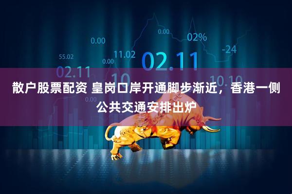 散户股票配资 皇岗口岸开通脚步渐近，香港一侧公共交通安排出炉