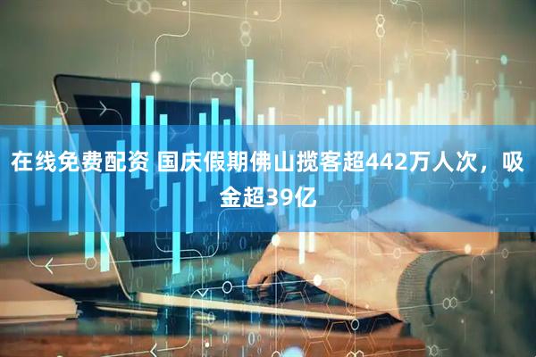 在线免费配资 国庆假期佛山揽客超442万人次，吸金超39亿
