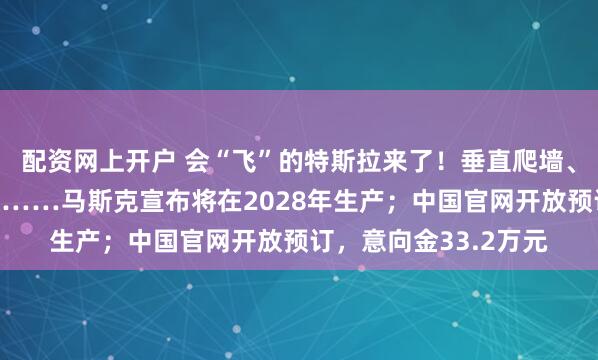 配资网上开户 会“飞”的特斯拉来了！垂直爬墙、倒挂悬停、空中翻滚……马斯克宣布将在2028年生产；中国官网开放预订，意向金33.2万元
