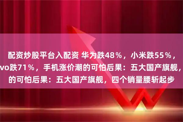 配资炒股平台入配资 华为跌48%,小米跌55%,OPPO 跌66%,vivo跌71%,手机涨价潮的可怕后果:五大国产旗舰,四个销量腰斩起步